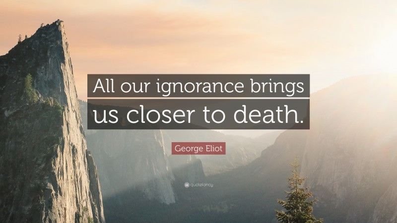 George Eliot Quote: “All our ignorance brings us closer to death.”