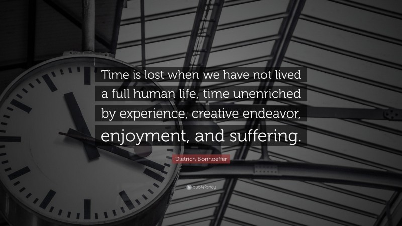 Dietrich Bonhoeffer Quote: “Time is lost when we have not lived a full human life, time unenriched by experience, creative endeavor, enjoyment, and suffering.”