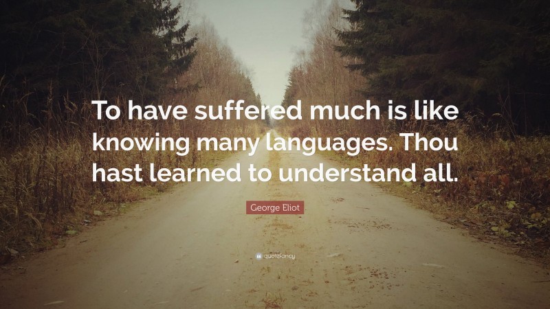 George Eliot Quote: “To have suffered much is like knowing many languages. Thou hast learned to understand all.”