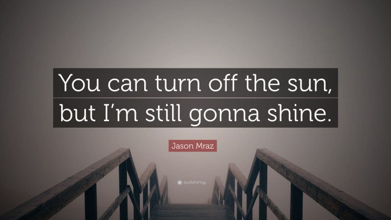 Jason Mraz Quote: “You can turn off the sun, but I’m still gonna shine.”