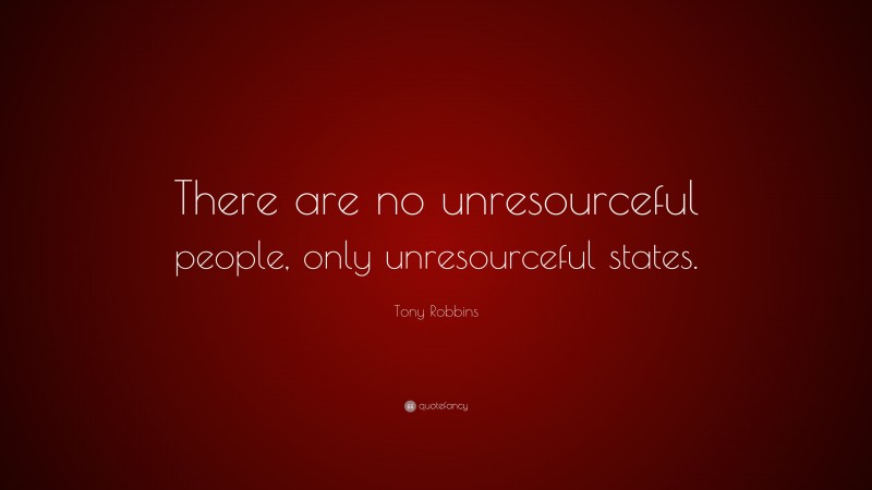 Tony Robbins Quote: “There are no unresourceful people, only unresourceful states.”