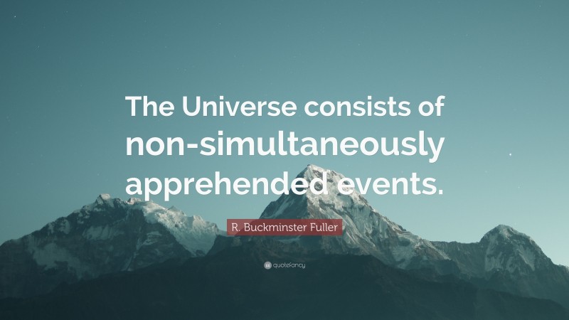 R. Buckminster Fuller Quote: “The Universe consists of non-simultaneously apprehended events.”