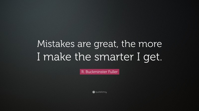 R. Buckminster Fuller Quote: “Mistakes are great, the more I make the smarter I get.”