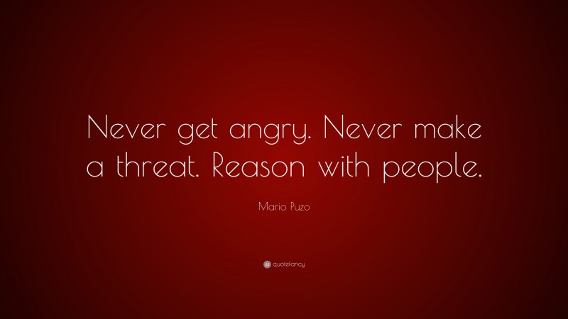 Mario Puzo Quote: “Never get angry. Never make a threat. Reason with people.”