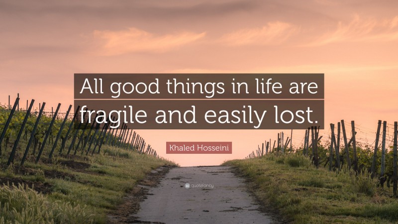 Khaled Hosseini Quote: “All good things in life are fragile and easily lost.”