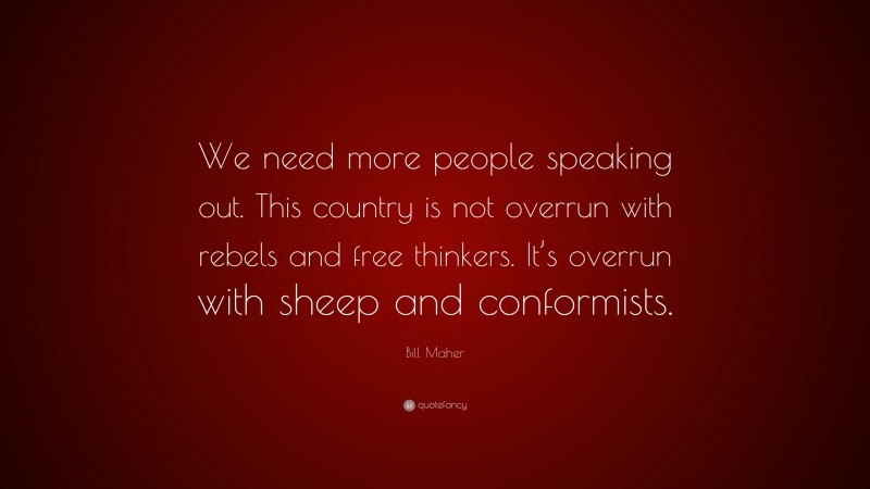 Bill Maher Quote: “We need more people speaking out. This country is not overrun with rebels and free thinkers. It’s overrun with sheep and conformists.”