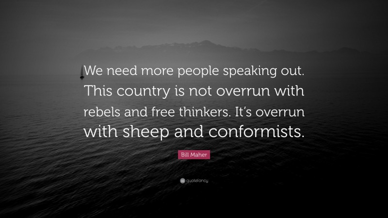 Bill Maher Quote: “We need more people speaking out. This country is not overrun with rebels and free thinkers. It’s overrun with sheep and conformists.”