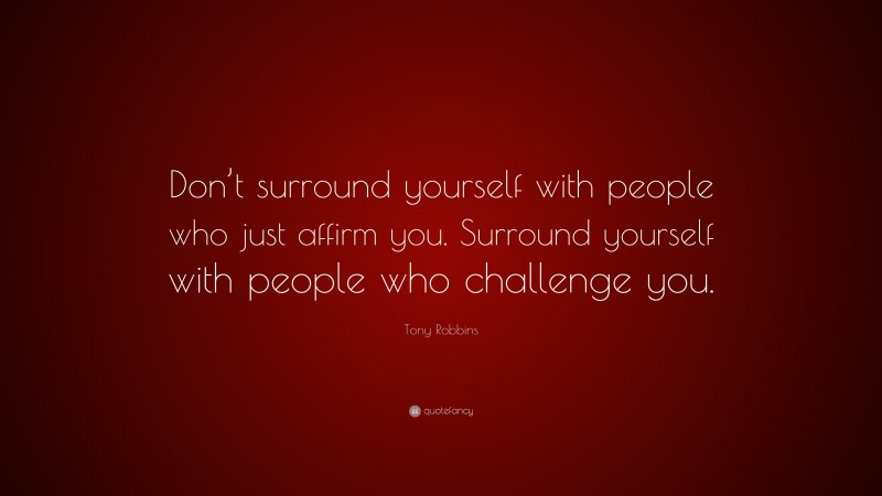Tony Robbins Quote: “Don’t surround yourself with people who just affirm you. Surround yourself with people who challenge you.”