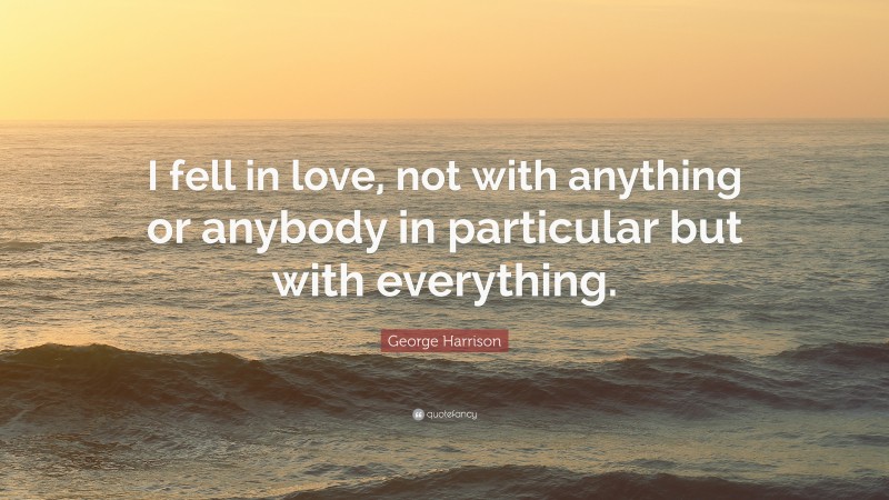 George Harrison Quote: “I fell in love, not with anything or anybody in particular but with everything.”