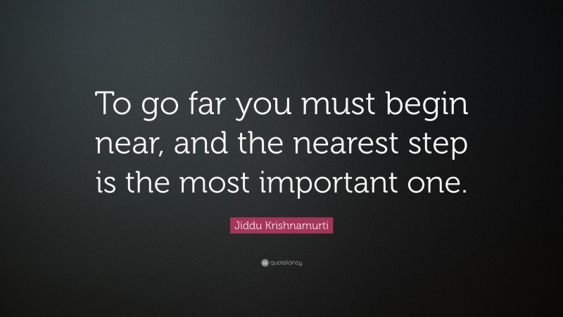 Jiddu Krishnamurti Quote: “To go far you must begin near, and the nearest step is the most important one.”