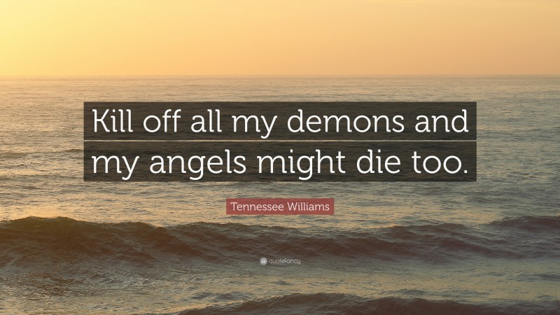 Tennessee Williams Quote: “Kill off all my demons and my angels might die too.”