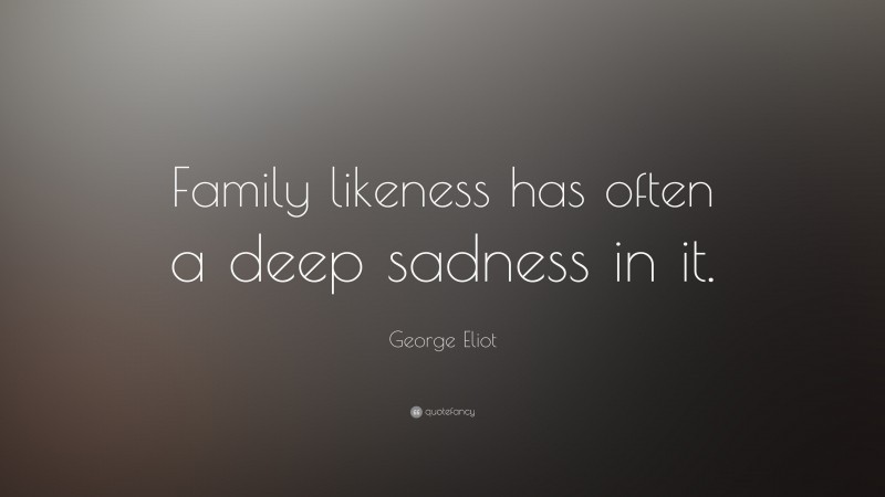 George Eliot Quote: “Family likeness has often a deep sadness in it.”