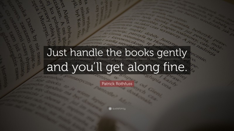 Patrick Rothfuss Quote: “Just handle the books gently and you’ll get along fine.”