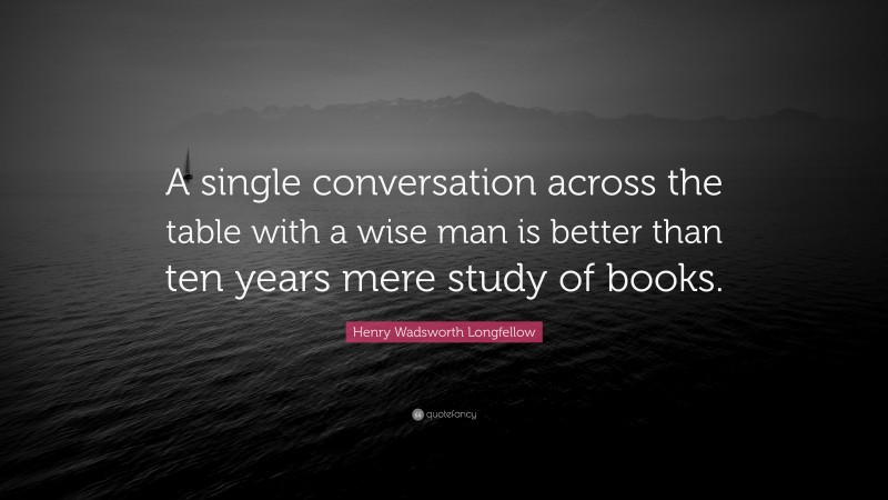 Henry Wadsworth Longfellow Quote: “A single conversation across the table with a wise man is better than ten years mere study of books.”