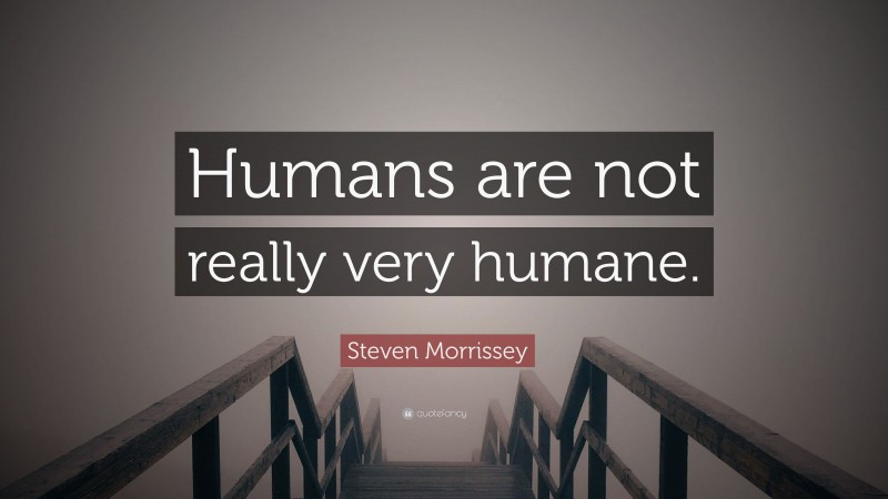 Steven Morrissey Quote: “Humans are not really very humane.”