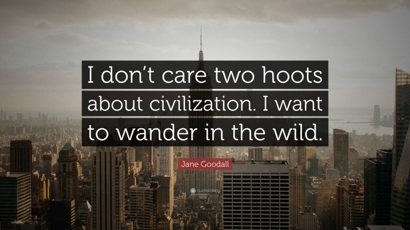 Jane Goodall Quote: “I don’t care two hoots about civilization. I want to wander in the wild.”