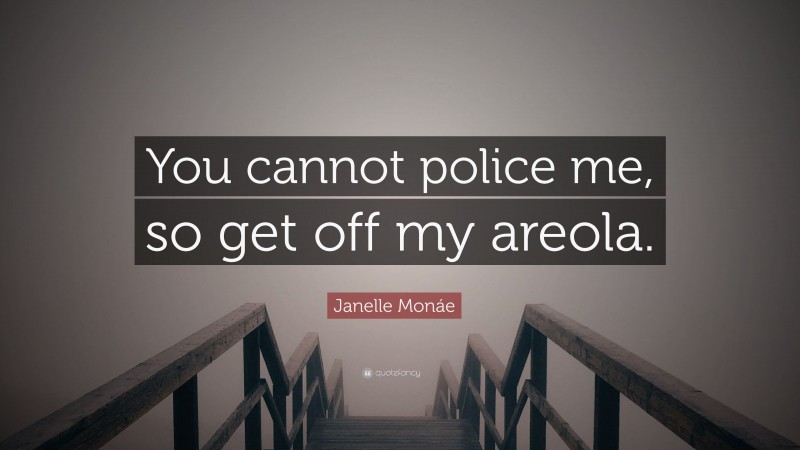 Janelle Monáe Quote: “You cannot police me, so get off my areola.”