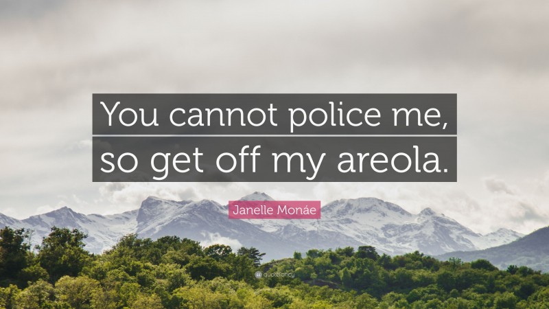 Janelle Monáe Quote: “You cannot police me, so get off my areola.”