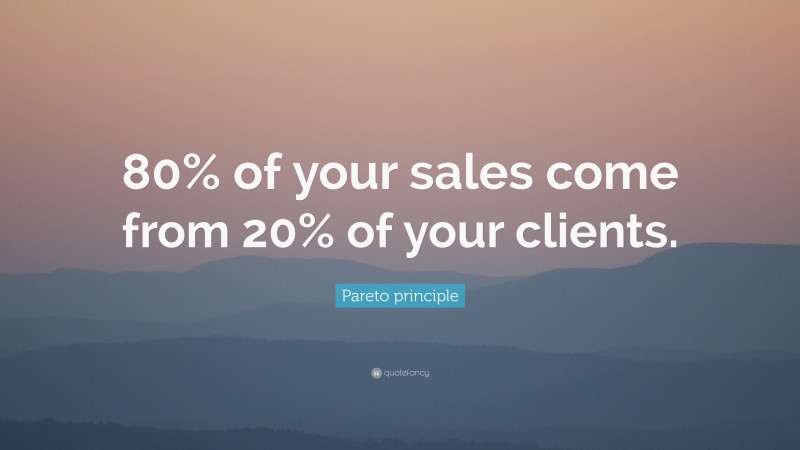 Pareto principle Quote: “80% of your sales come from 20% of your clients.”