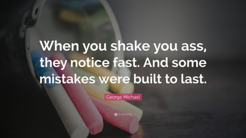 George Michael Quote: “When you shake you ass, they notice fast. And some mistakes were built to last.”