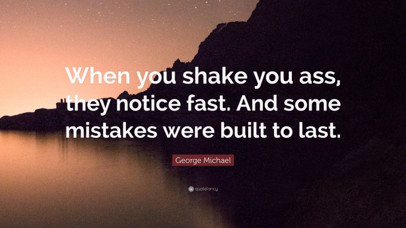 George Michael Quote: “When you shake you ass, they notice fast. And some mistakes were built to last.”
