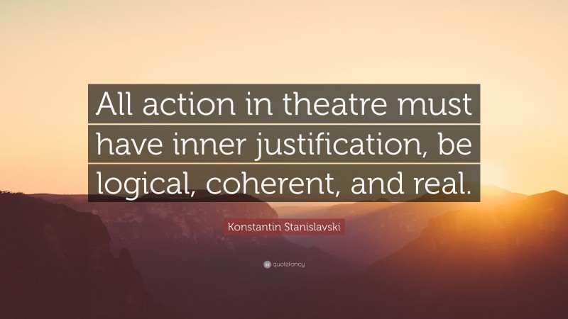 Konstantin Stanislavski Quote: “All action in theatre must have inner justification, be logical, coherent, and real.”