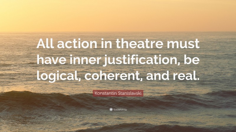 Konstantin Stanislavski Quote: “All action in theatre must have inner justification, be logical, coherent, and real.”