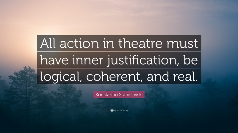 Konstantin Stanislavski Quote: “All action in theatre must have inner justification, be logical, coherent, and real.”