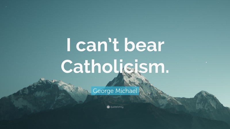 George Michael Quote: “I can’t bear Catholicism.”