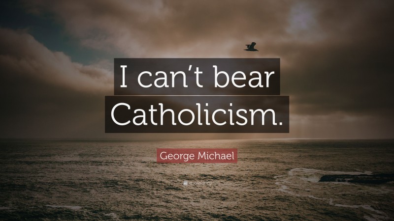 George Michael Quote: “I can’t bear Catholicism.”