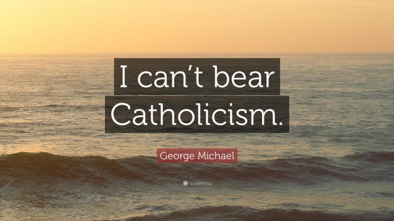 George Michael Quote: “I can’t bear Catholicism.”