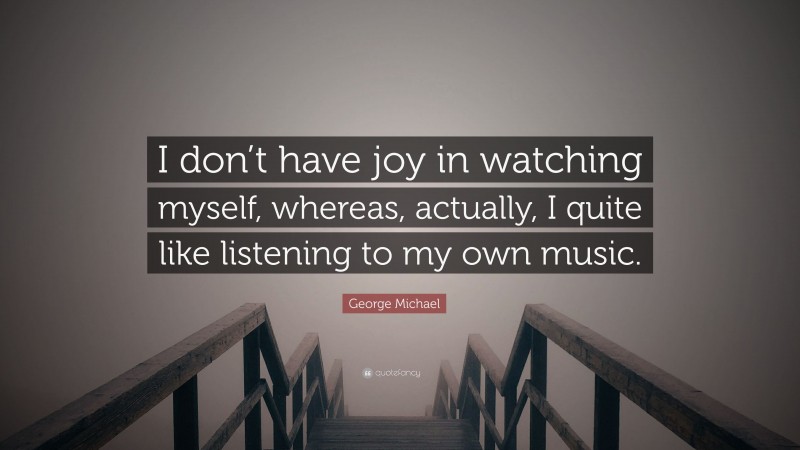 George Michael Quote: “I don’t have joy in watching myself, whereas, actually, I quite like listening to my own music.”