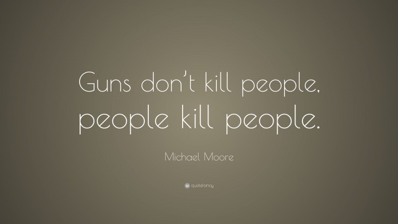 Michael Moore Quote: “Guns don’t kill people, people kill people.”