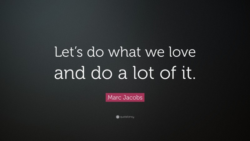 Marc Jacobs Quote: “Let’s do what we love and do a lot of it.”