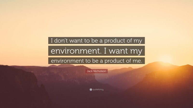Jack Nicholson Quote: “I don’t want to be a product of my environment. I want my environment to be a product of me.”
