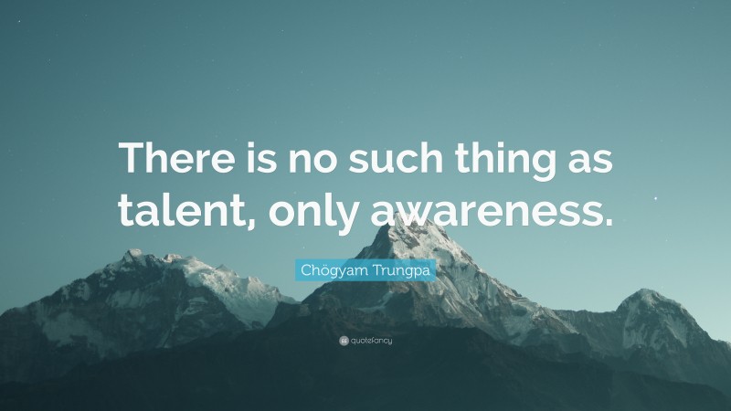 Chögyam Trungpa Quote: “There is no such thing as talent, only awareness.”