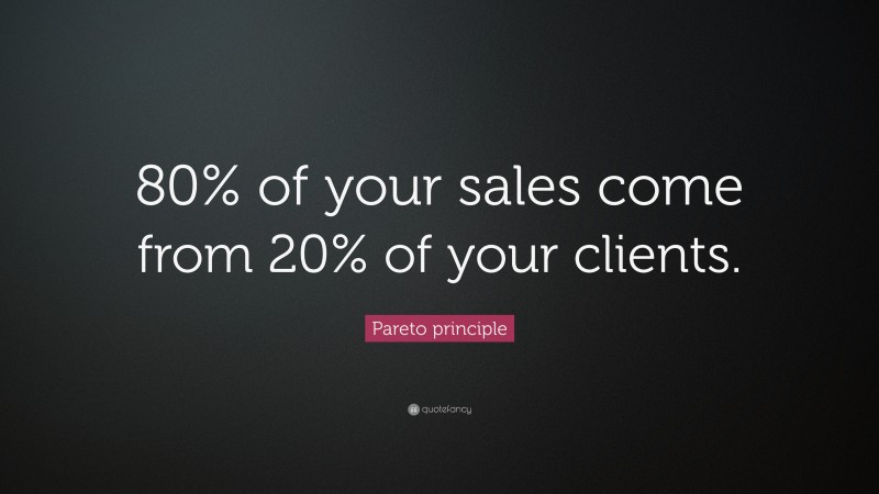 Pareto principle Quote: “80% of your sales come from 20% of your clients.”
