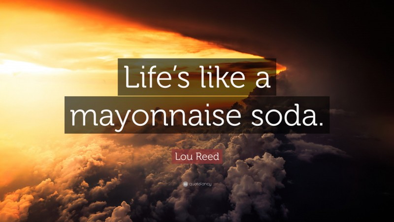 Lou Reed Quote: “Life’s like a mayonnaise soda.”