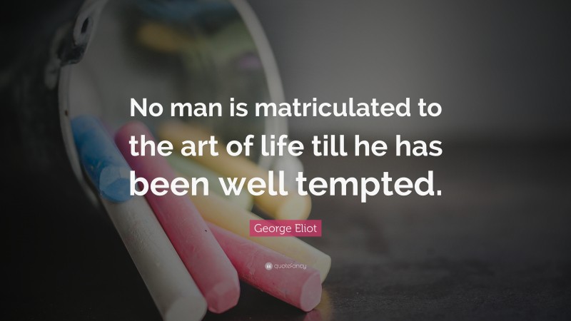 George Eliot Quote: “No man is matriculated to the art of life till he has been well tempted.”