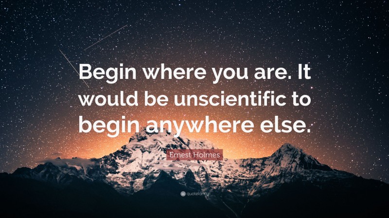 Ernest Holmes Quote: “Begin where you are. It would be unscientific to begin anywhere else.”