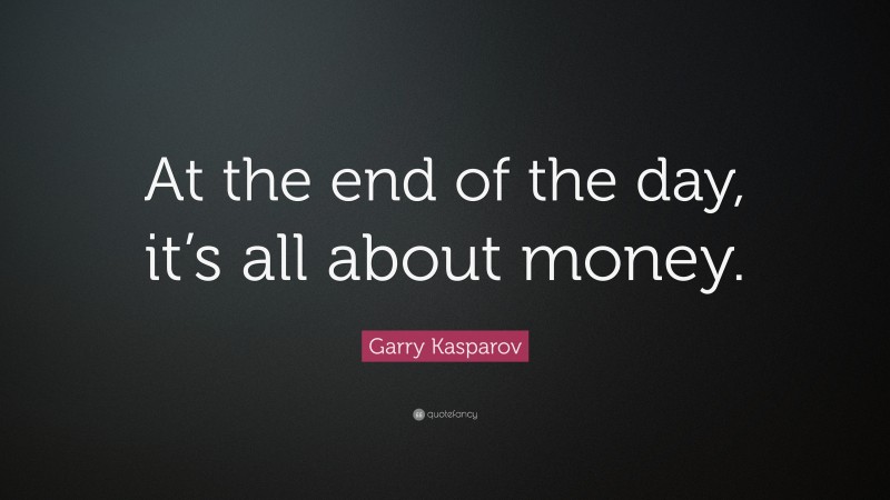 Garry Kasparov Quote: “At the end of the day, it’s all about money.”