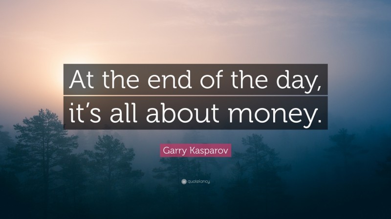 Garry Kasparov Quote: “At the end of the day, it’s all about money.”