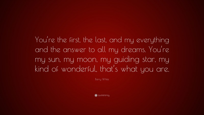 Barry White Quote: “You’re the first, the last, and my everything and the answer to all my dreams. You’re my sun, my moon, my guiding star, my kind of wonderful, that’s what you are.”
