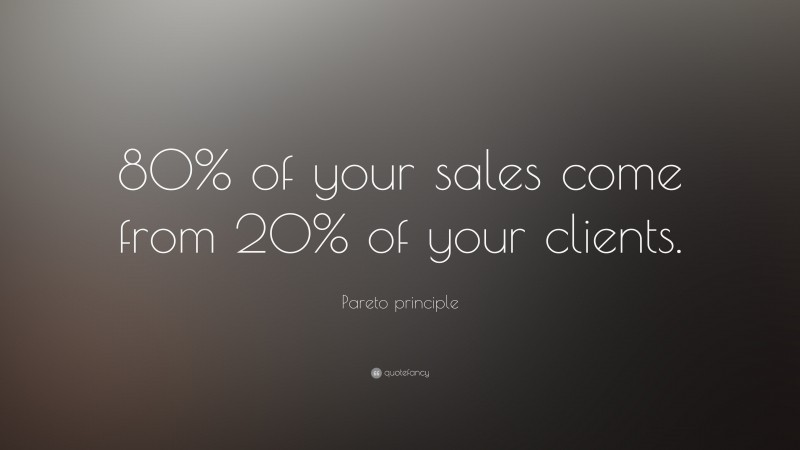 Pareto principle Quote: “80% of your sales come from 20% of your clients.”