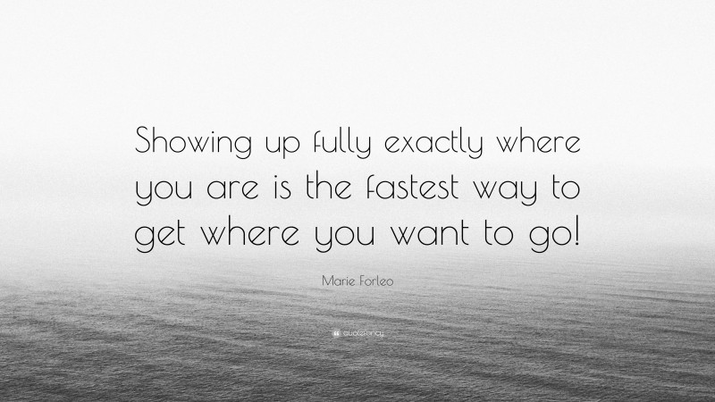 Marie Forleo Quote: “Showing up fully exactly where you are is the fastest way to get where you want to go!”