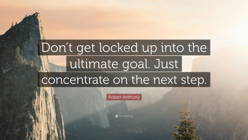 Robert Anthony Quote: “Don’t get locked up into the ultimate goal. Just concentrate on the next step.”