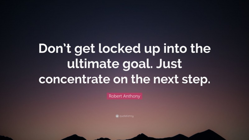 Robert Anthony Quote: “Don’t get locked up into the ultimate goal. Just concentrate on the next step.”