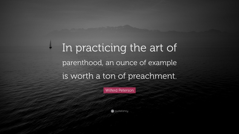 Wilferd Peterson Quote: “In practicing the art of parenthood, an ounce of example is worth a ton of preachment.”