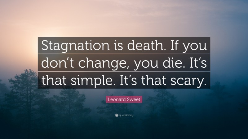 Leonard Sweet Quote: “Stagnation is death. If you don’t change, you die. It’s that simple. It’s that scary.”