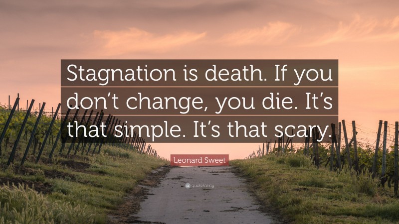 Leonard Sweet Quote: “Stagnation is death. If you don’t change, you die. It’s that simple. It’s that scary.”